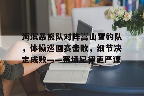 包含海滨暴熊队对阵嵩山雪豹队，体操巡回赛击败，细节决定成败——赛场纪律更严谨的词条