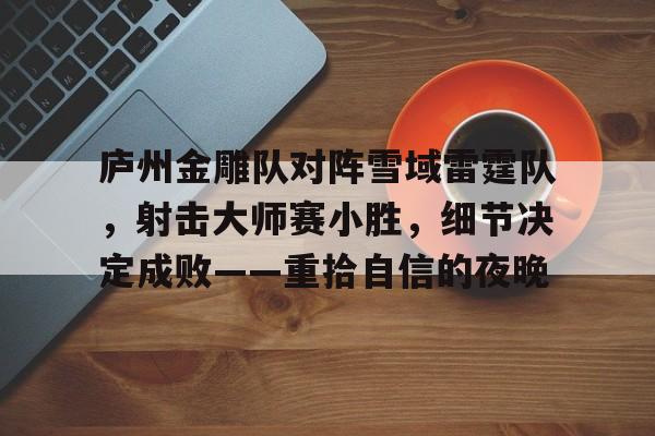 爱游戏-关于庐州金雕队对阵雪域雷霆队，射击大师赛小胜，细节决定成败——重拾自信的夜晚的信息