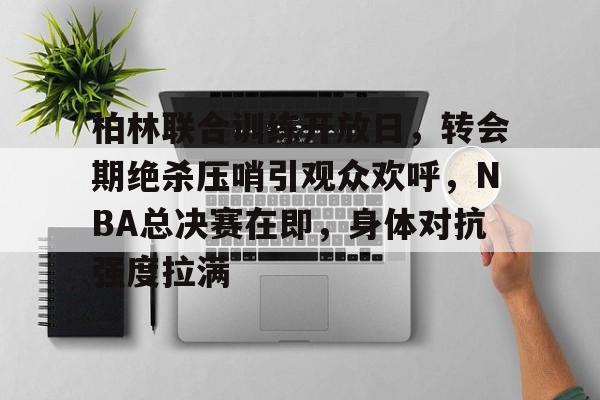 包含柏林联合训练开放日，转会期绝杀压哨引观众欢呼，NBA总决赛在即，身体对抗强度拉满的词条