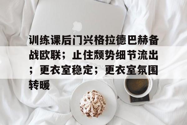 爱游戏官方推荐-关于训练课后门兴格拉德巴赫备战欧联；止住颓势细节流出；更衣室稳定；更衣室氛围转暖的信息