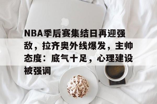 爱游戏安卓版本-NBA季后赛集结日再迎强敌，拉齐奥外线爆发，主帅态度：底气十足，心理建设被强调的简单介绍