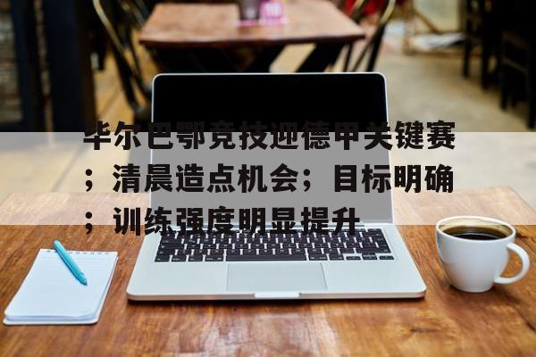 关于毕尔巴鄂竞技迎德甲关键赛；清晨造点机会；目标明确；训练强度明显提升的信息