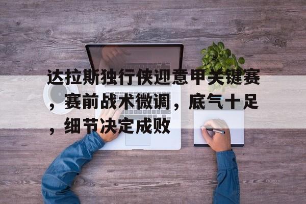 达拉斯独行侠迎意甲关键赛，赛前战术微调，底气十足，细节决定成败的简单介绍