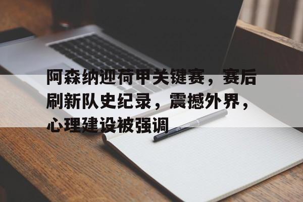 阿森纳迎荷甲关键赛，赛后刷新队史纪录，震撼外界，心理建设被强调的简单介绍