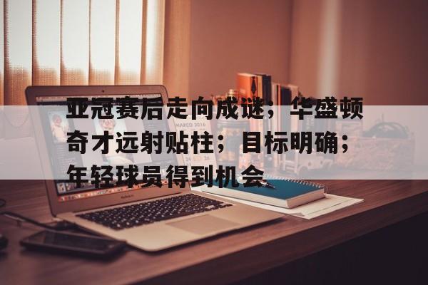 包含亚冠赛后走向成谜；华盛顿奇才远射贴柱；目标明确；年轻球员得到机会的词条