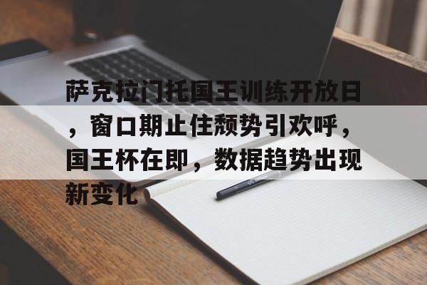 萨克拉门托国王训练开放日，窗口期止住颓势引欢呼，国王杯在即，数据趋势出现新变化的简单介绍