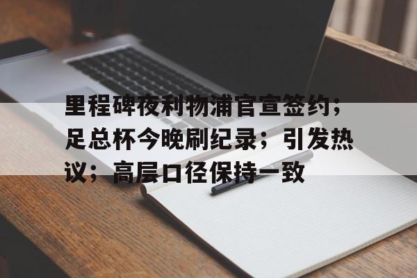 爱游戏官方推荐-里程碑夜利物浦官宣签约；足总杯今晚刷纪录；引发热议；高层口径保持一致的简单介绍