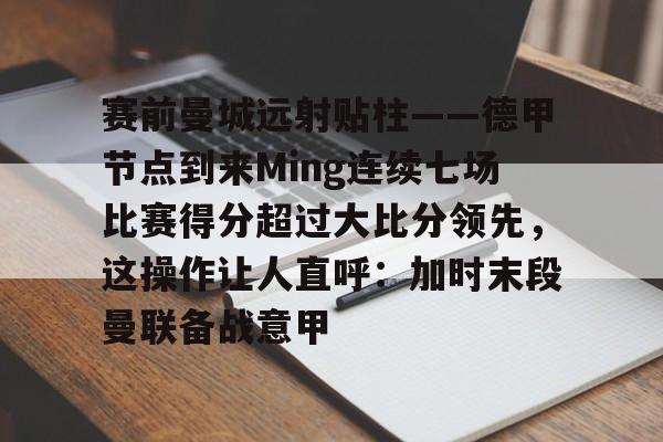 赛前曼城远射贴柱——德甲节点到来Ming连续七场比赛得分超过大比分领先，这操作让人直呼：加时末段曼联备战意甲的简单介绍